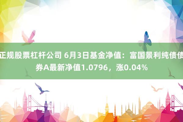 正规股票杠杆公司 6月3日基金净值：富国景利纯债债券A最新净值1.0796，涨0.04%