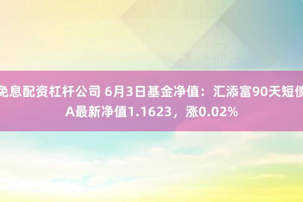 免息配资杠杆公司 6月3日基金净值：汇添富90天短债A最新净值1.1623，涨0.02%