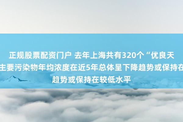 正规股票配资门户 去年上海共有320个“优良天” 空气中主要污染物年均浓度在近5年总体呈下降趋势或保持在较低水平