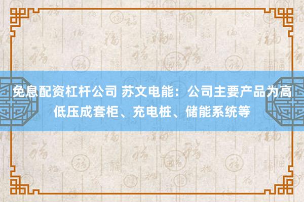 免息配资杠杆公司 苏文电能：公司主要产品为高低压成套柜、充电桩、储能系统等