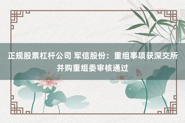 正规股票杠杆公司 军信股份：重组事项获深交所并购重组委审核通过