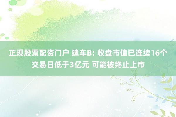 正规股票配资门户 建车B: 收盘市值已连续16个交易日低于3亿元 可能被终止上市