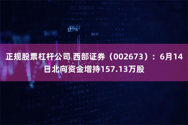 正规股票杠杆公司 西部证券（002673）：6月14日北向资金增持157.13万股