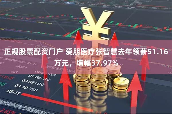 正规股票配资门户 爱朋医疗张智慧去年领薪51.16万元，增幅37.97%