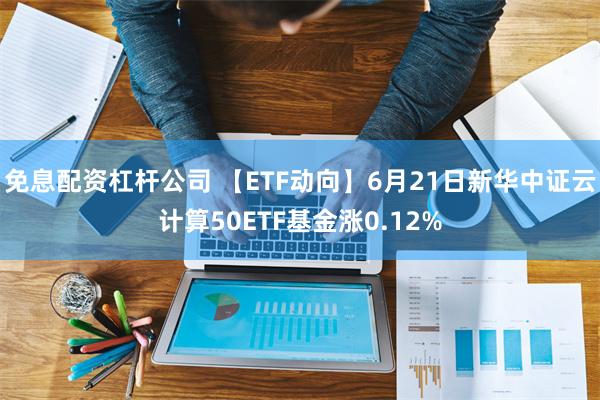 免息配资杠杆公司 【ETF动向】6月21日新华中证云计算50ETF基金涨0.12%