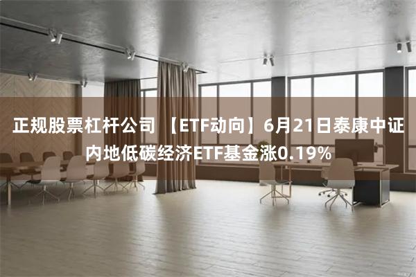 正规股票杠杆公司 【ETF动向】6月21日泰康中证内地低碳经济ETF基金涨0.19%