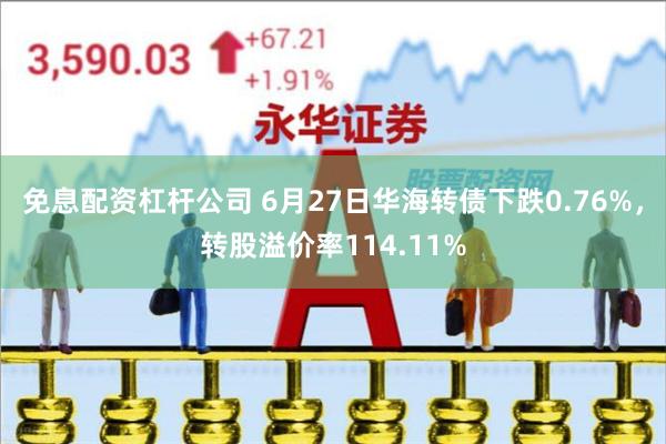 免息配资杠杆公司 6月27日华海转债下跌0.76%，转股溢价率114.11%