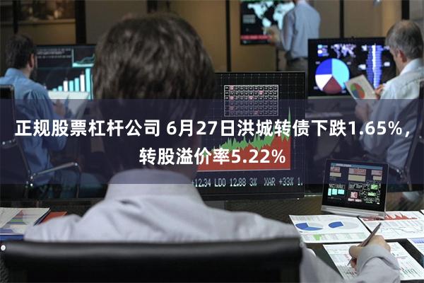 正规股票杠杆公司 6月27日洪城转债下跌1.65%，转股溢价率5.22%