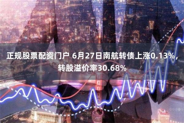 正规股票配资门户 6月27日南航转债上涨0.13%，转股溢价率30.68%