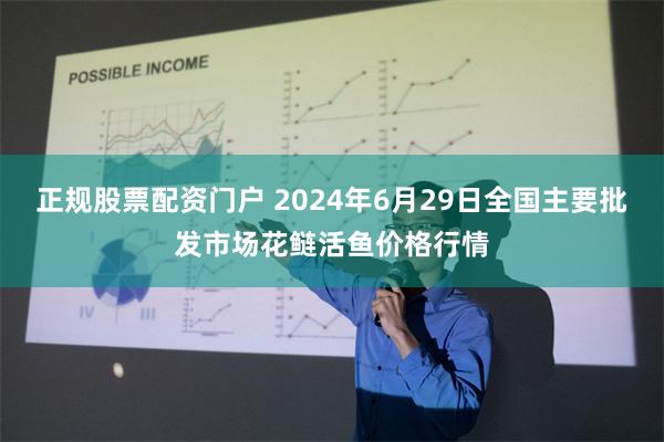 正规股票配资门户 2024年6月29日全国主要批发市场花鲢活鱼价格行情