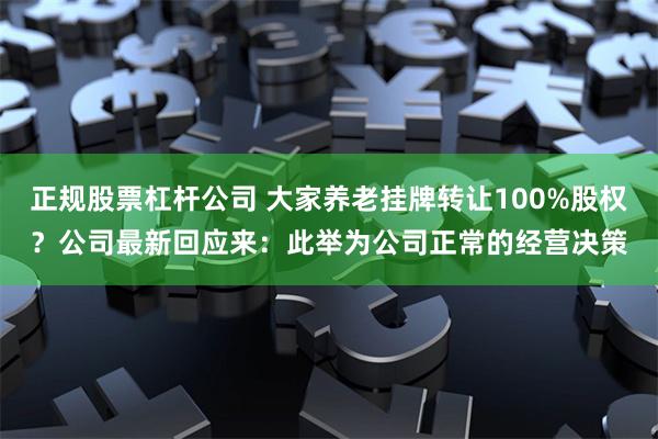 正规股票杠杆公司 大家养老挂牌转让100%股权？公司最新回应来：此举为公司正常的经营决策