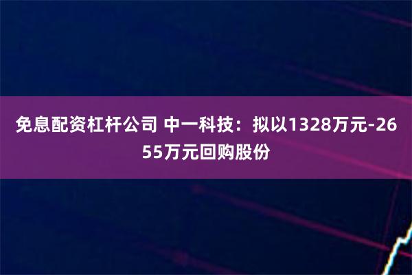 免息配资杠杆公司 中一科技：拟以1328万元-2655万元回购股份