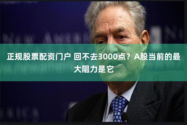 正规股票配资门户 回不去3000点？A股当前的最大阻力是它