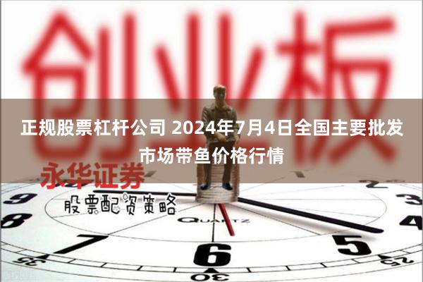 正规股票杠杆公司 2024年7月4日全国主要批发市场带鱼价格行情