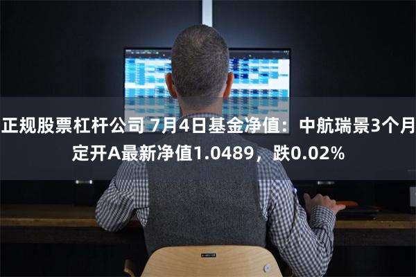 正规股票杠杆公司 7月4日基金净值：中航瑞景3个月定开A最新净值1.0489，跌0.02%