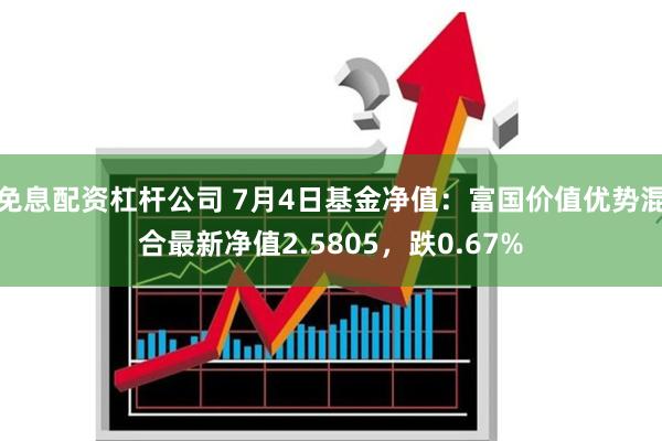 免息配资杠杆公司 7月4日基金净值：富国价值优势混合最新净值2.5805，跌0.67%