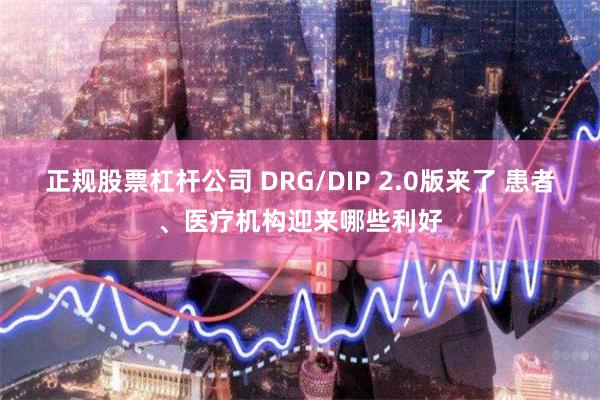 正规股票杠杆公司 DRG/DIP 2.0版来了 患者、医疗机构迎来哪些利好