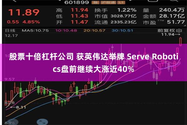 股票十倍杠杆公司 获英伟达举牌 Serve Robotics盘前继续大涨近40%