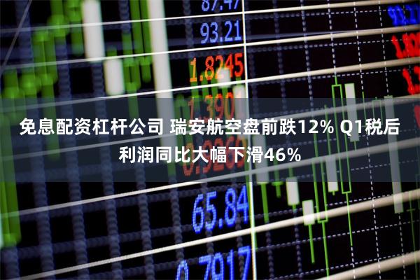 免息配资杠杆公司 瑞安航空盘前跌12% Q1税后利润同比大幅下滑46%