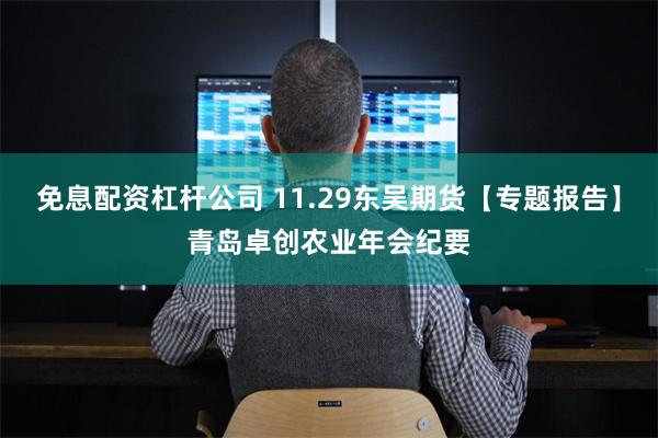 免息配资杠杆公司 11.29东吴期货【专题报告】青岛卓创农业年会纪要