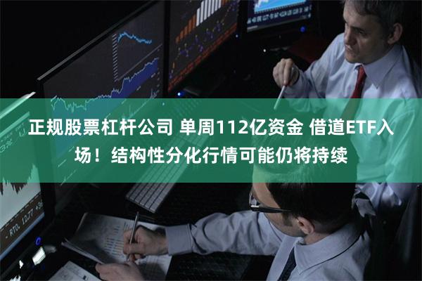 正规股票杠杆公司 单周112亿资金 借道ETF入场！结构性分化行情可能仍将持续