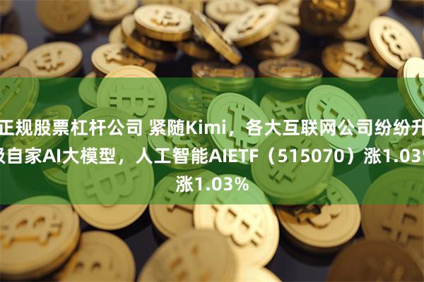 正规股票杠杆公司 紧随Kimi，各大互联网公司纷纷升级自家AI大模型，人工智能AIETF（515070）涨1.03%