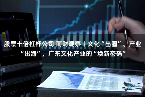 股票十倍杠杆公司 南财观察丨文化“出圈”、产业“出海”，广东文化产业的“焕新密码”