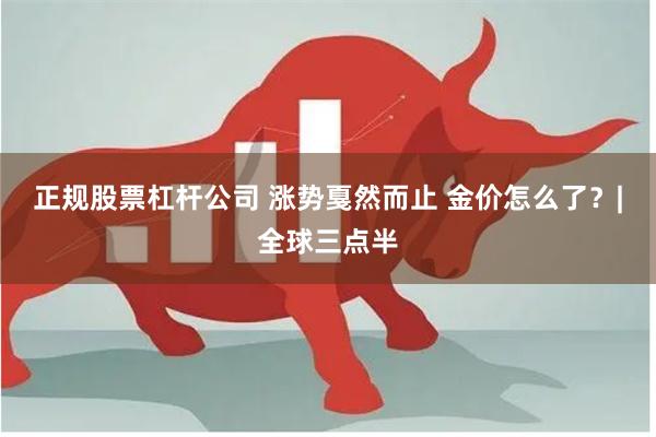 正规股票杠杆公司 涨势戛然而止 金价怎么了？|全球三点半