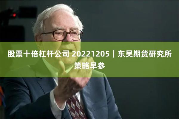 股票十倍杠杆公司 20221205｜东吴期货研究所策略早参