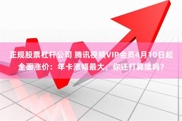 正规股票杠杆公司 腾讯视频VIP会员4月10日起全面涨价：年卡涨幅最大，你还打算续吗？