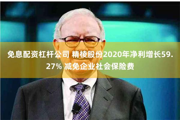 免息配资杠杆公司 精棱股份2020年净利增长59.27% 减免企业社会保险费