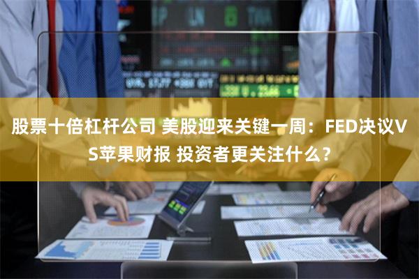 股票十倍杠杆公司 美股迎来关键一周：FED决议VS苹果财报 投资者更关注什么？