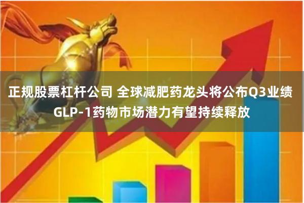 正规股票杠杆公司 全球减肥药龙头将公布Q3业绩 GLP-1药物市场潜力有望持续释放