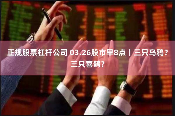 正规股票杠杆公司 03.26股市早8点丨三只乌鸦？三只喜鹊？