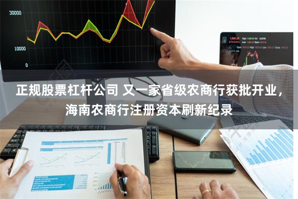 正规股票杠杆公司 又一家省级农商行获批开业，海南农商行注册资本刷新纪录