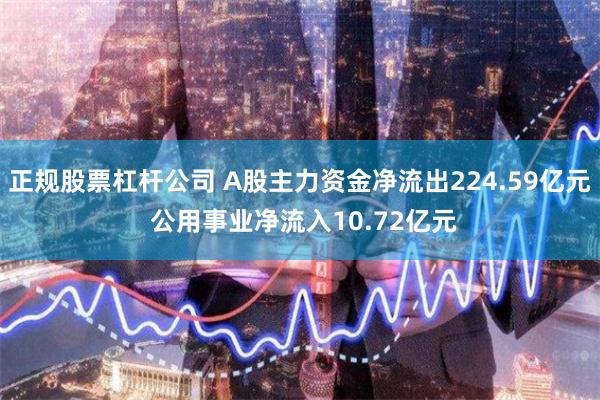 正规股票杠杆公司 A股主力资金净流出224.59亿元 公用事业净流入10.72亿元