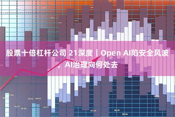 股票十倍杠杆公司 21深度｜Open AI陷安全风波，AI治理向何处去