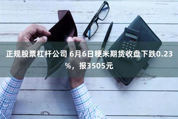 正规股票杠杆公司 6月6日粳米期货收盘下跌0.23%，报3505元