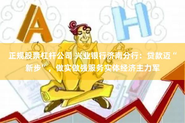 正规股票杠杆公司 兴业银行济南分行：贷款迈“新步”，做实做强服务实体经济主力军