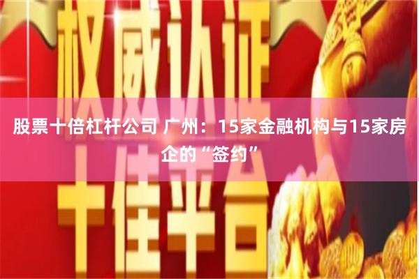 股票十倍杠杆公司 广州：15家金融机构与15家房企的“签约”