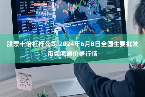 股票十倍杠杆公司 2024年6月8日全国主要批发市场海蛎价格行情