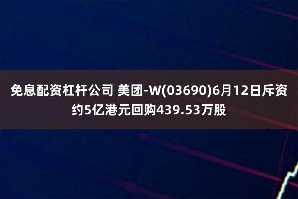 免息配资杠杆公司 美团-W(03690)6月12日斥资约5亿港元回购439.53万股