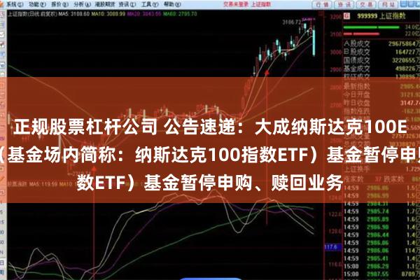 正规股票杠杆公司 公告速递：大成纳斯达克100ETF（QDII）（基金场内简称：纳斯达克100指数ETF）基金暂停申购、赎回业务