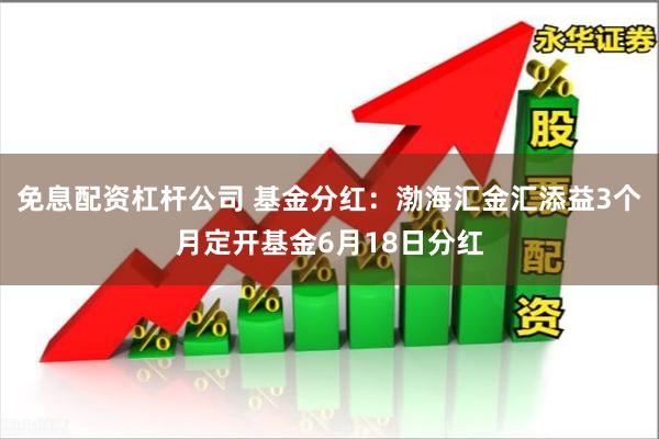 免息配资杠杆公司 基金分红：渤海汇金汇添益3个月定开基金6月18日分红