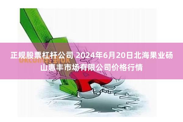 正规股票杠杆公司 2024年6月20日北海果业砀山惠丰市场有限公司价格行情