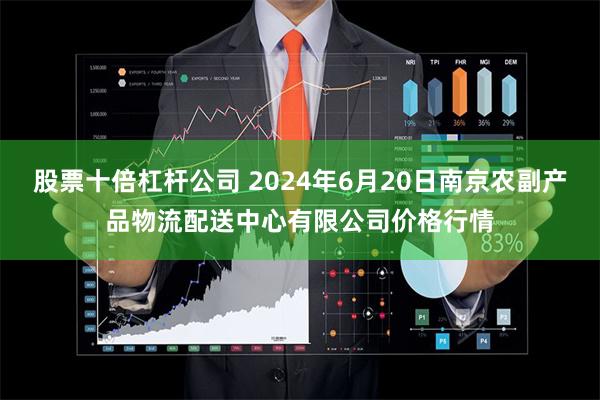 股票十倍杠杆公司 2024年6月20日南京农副产品物流配送中心有限公司价格行情