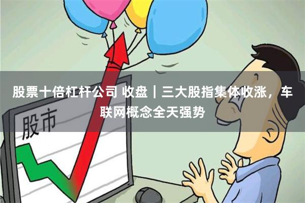 股票十倍杠杆公司 收盘｜三大股指集体收涨，车联网概念全天强势