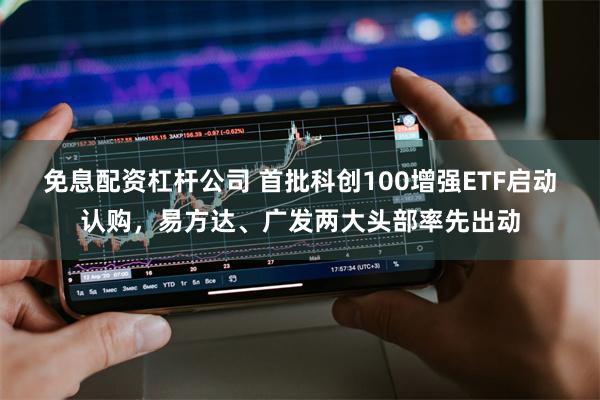 免息配资杠杆公司 首批科创100增强ETF启动认购，易方达、广发两大头部率先出动