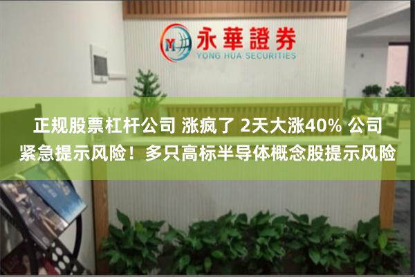 正规股票杠杆公司 涨疯了 2天大涨40% 公司紧急提示风险！多只高标半导体概念股提示风险