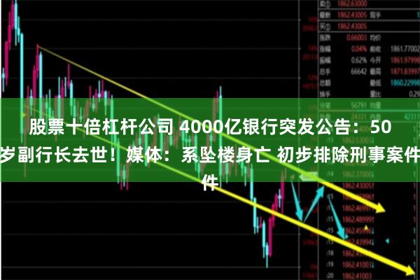 股票十倍杠杆公司 4000亿银行突发公告：50岁副行长去世！媒体：系坠楼身亡 初步排除刑事案件